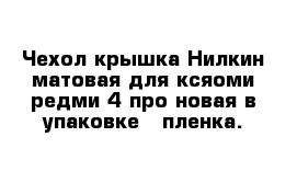 Чехол крышка Нилкин матовая для ксяоми редми 4 про новая в упаковке   пленка. 